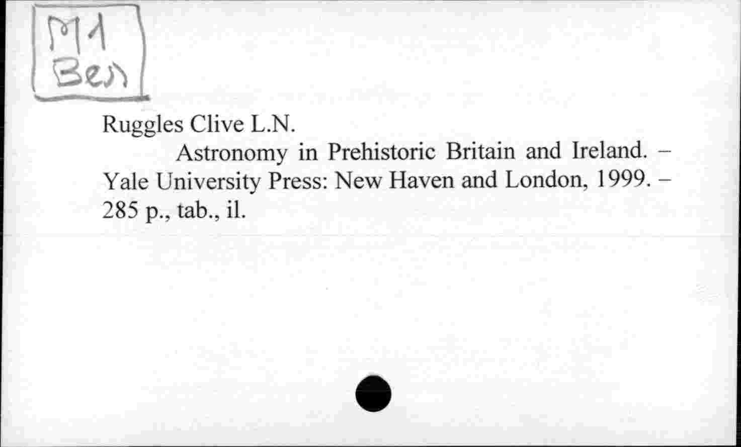 ﻿PH Зел
Ruggles Clive L.N.
Astronomy in Prehistoric Britain and Ireland. -Yale University Press: New Haven and London, 1999. -285 p., tab., il.